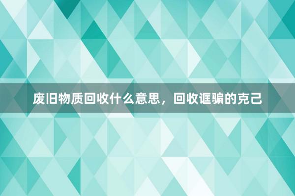 废旧物质回收什么意思，回收诓骗的克己