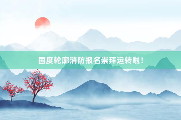 国度轮廓消防报名崇拜运转啦！