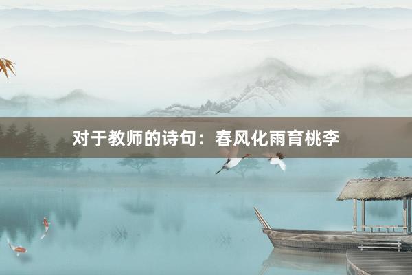 对于教师的诗句：春风化雨育桃李