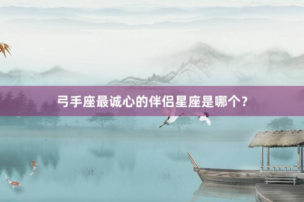 弓手座最诚心的伴侣星座是哪个？