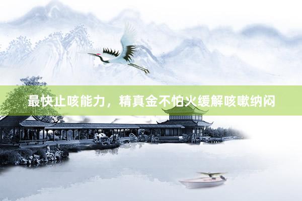 最快止咳能力，精真金不怕火缓解咳嗽纳闷