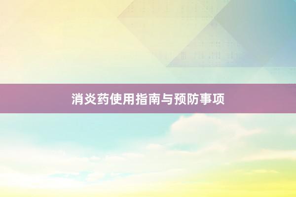 消炎药使用指南与预防事项