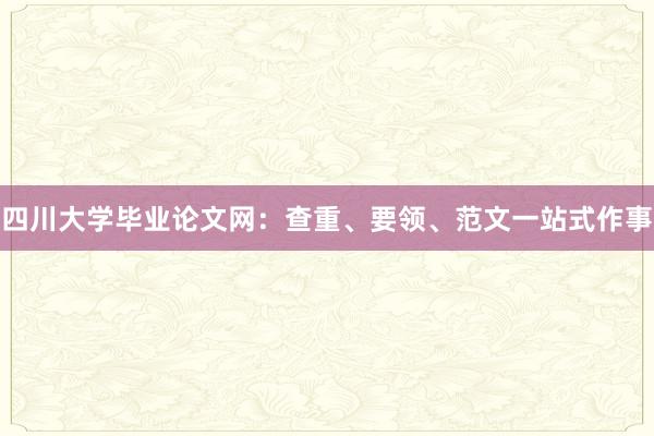 四川大学毕业论文网：查重、要领、范文一站式作事